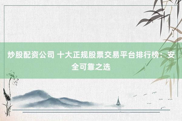 炒股配资公司 十大正规股票交易平台排行榜：安全可靠之选
