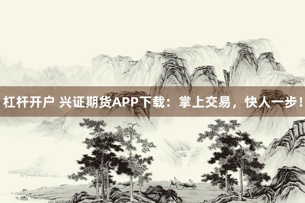 杠杆开户 兴证期货APP下载：掌上交易，快人一步！