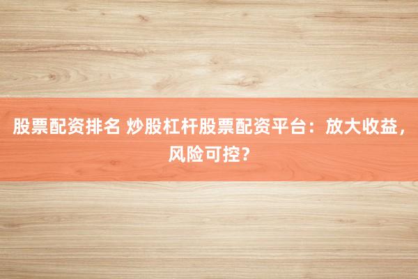 股票配资排名 炒股杠杆股票配资平台：放大收益，风险可控？