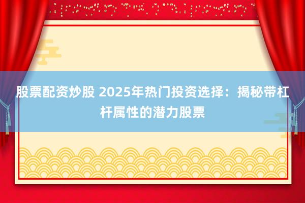 股票配资炒股 2025年热门投资选择:揭秘带杠杆属性的潜力股票