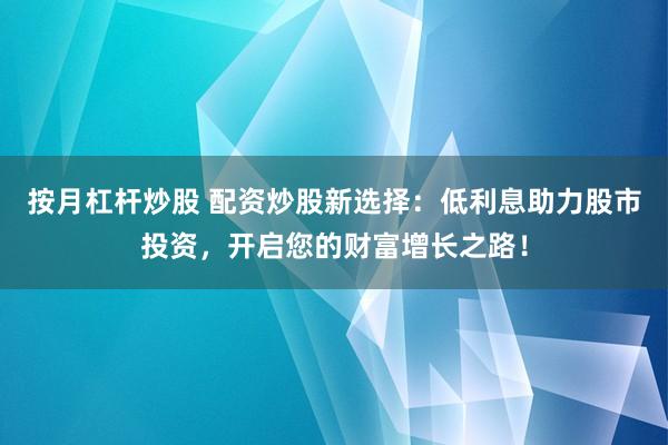 按月杠杆炒股 配资炒股新选择：低利息助力股市投资，开启您的财富增长之路！