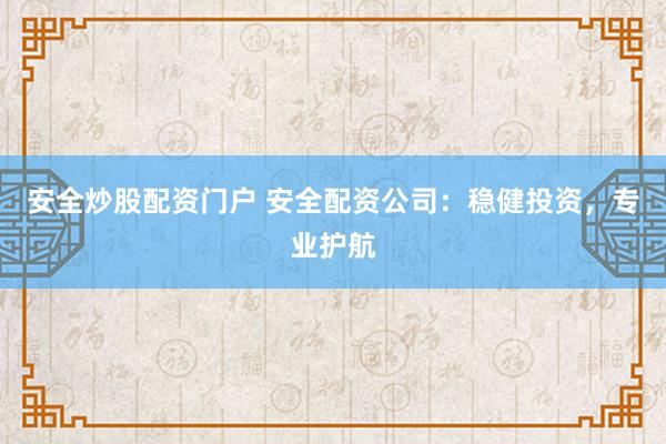 安全炒股配资门户 安全配资公司：稳健投资，专业护航