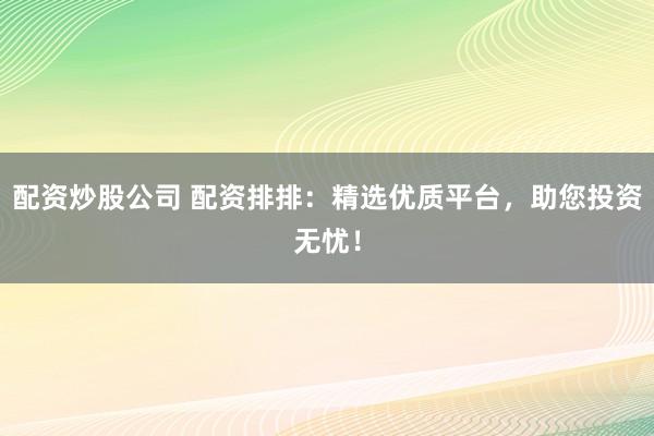 配资炒股公司 配资排排：精选优质平台，助您投资无忧！