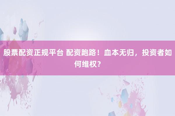 股票配资正规平台 配资跑路！血本无归，投资者如何维权？