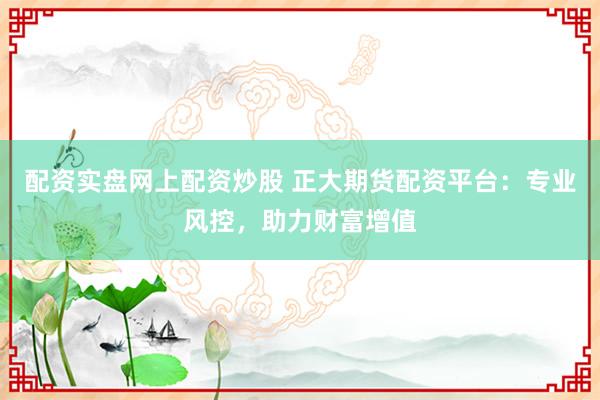 配资实盘网上配资炒股 正大期货配资平台：专业风控，助力财富增值