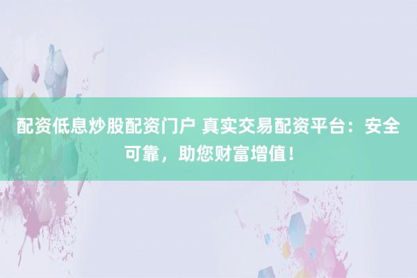 配资低息炒股配资门户 真实交易配资平台：安全可靠，助您财富增值！