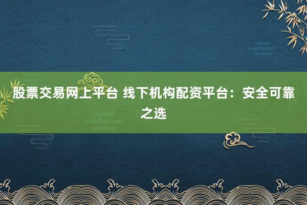 股票交易网上平台 线下机构配资平台：安全可靠之选