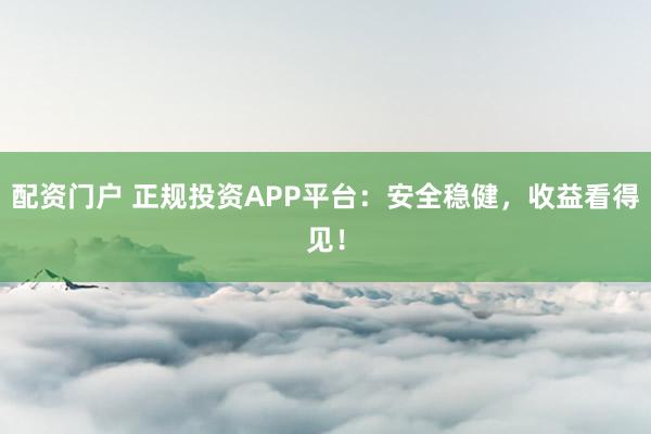 配资门户 正规投资APP平台：安全稳健，收益看得见！