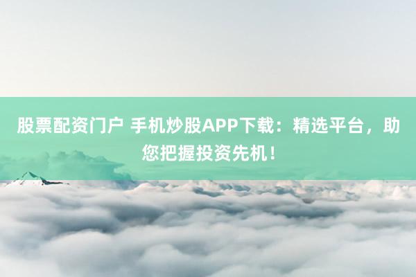 股票配资门户 手机炒股APP下载：精选平台，助您把握投资先机！