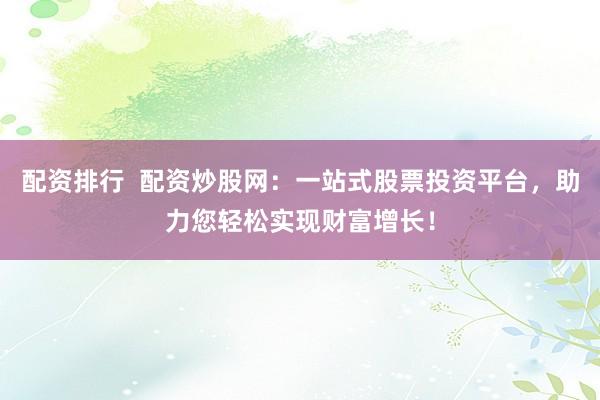 配资排行  配资炒股网：一站式股票投资平台，助力您轻松实现财富增长！