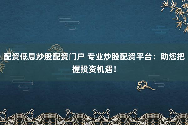 配资低息炒股配资门户 专业炒股配资平台：助您把握投资机遇！