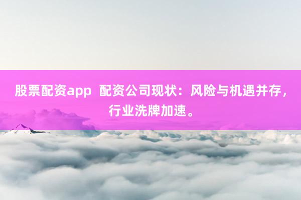 股票配资app 配资公司现状:风险与机遇并存,行业洗牌加速。