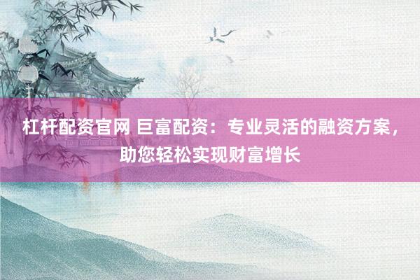杠杆配资官网 巨富配资:专业灵活的融资方案,助您轻松实现财富增长