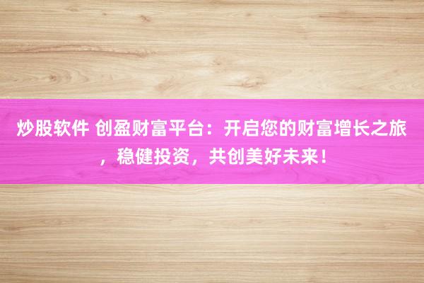 炒股软件 创盈财富平台:开启您的财富增长之旅,稳健投资,共创美好未来!