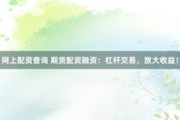 网上配资查询 期货配资融资：杠杆交易，放大收益！