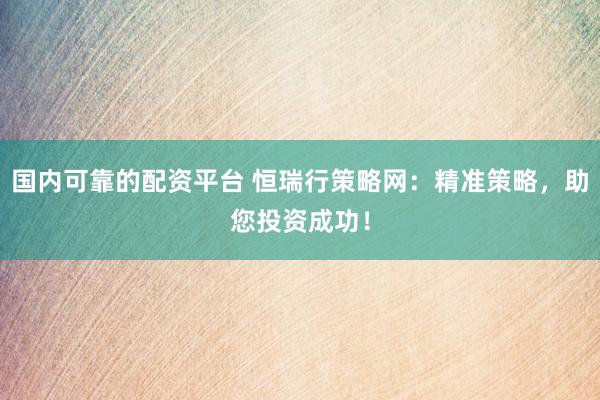 国内可靠的配资平台 恒瑞行策略网:精准策略,助您投资成功!