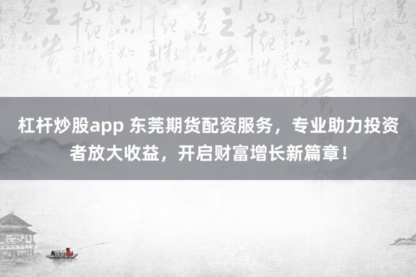 杠杆炒股app 东莞期货配资服务,专业助力投资者放大收益,开启财富增长新篇章!