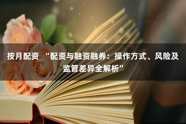 按月配资  “配资与融资融券：操作方式、风险及监管差异全解析”