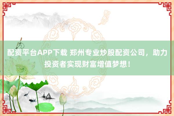 配资平台APP下载 郑州专业炒股配资公司，助力投资者实现财富增值梦想！