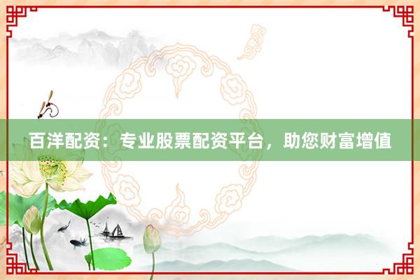 百洋配资：专业股票配资平台，助您财富增值