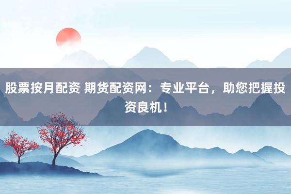 股票按月配资 期货配资网：专业平台，助您把握投资良机！