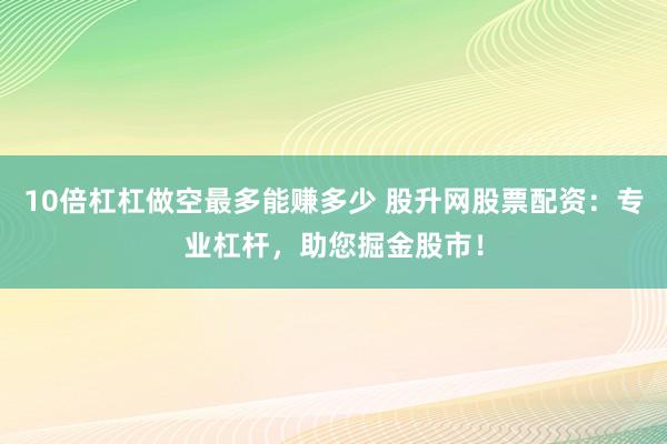 10倍杠杠做空最多能赚多少 股升网股票配资：专业杠杆，助您掘金股市！