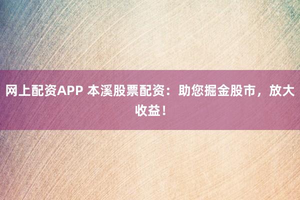 网上配资APP 本溪股票配资：助您掘金股市，放大收益！