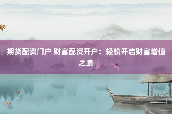 期货配资门户 财富配资开户:轻松开启财富增值之路