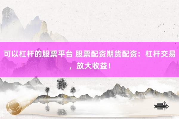 可以杠杆的股票平台 股票配资期货配资：杠杆交易，放大收益！