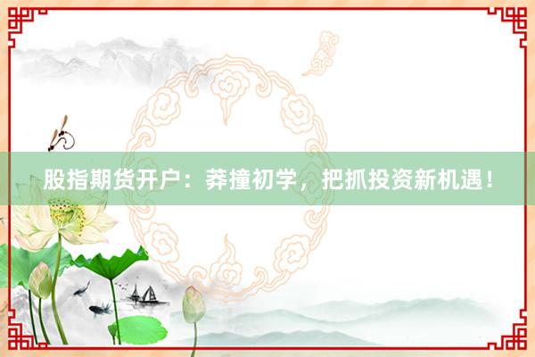 股指期货开户:莽撞初学,把抓投资新机遇!