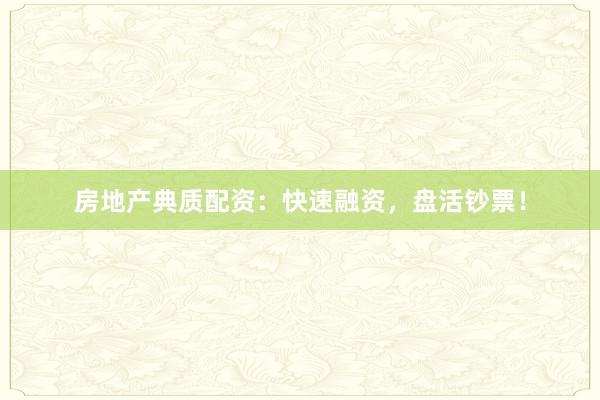 房地产典质配资:快速融资,盘活钞票!