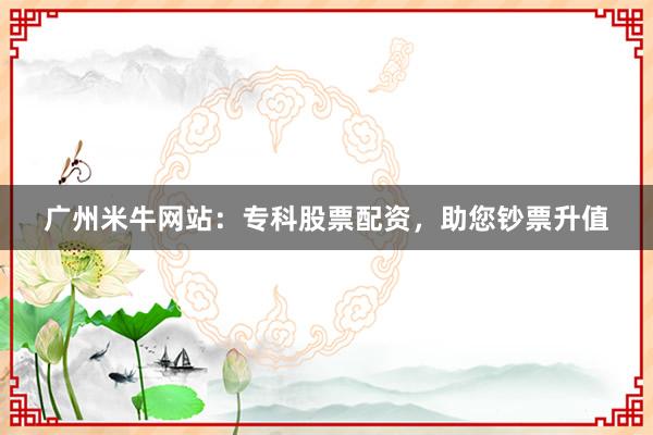 广州米牛网站：专科股票配资，助您钞票升值