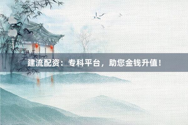建流配资：专科平台，助您金钱升值！