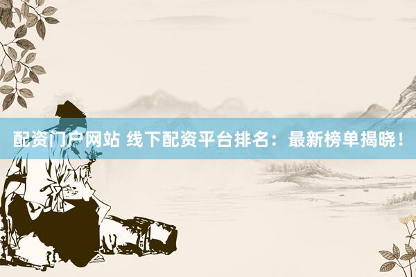 配资门户网站 线下配资平台排名：最新榜单揭晓！