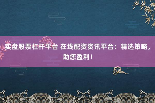 实盘股票杠杆平台 在线配资资讯平台:精选策略,助您盈利!
