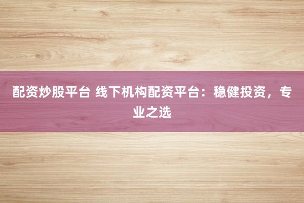 配资炒股平台 线下机构配资平台：稳健投资，专业之选