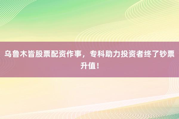 乌鲁木皆股票配资作事，专科助力投资者终了钞票升值！