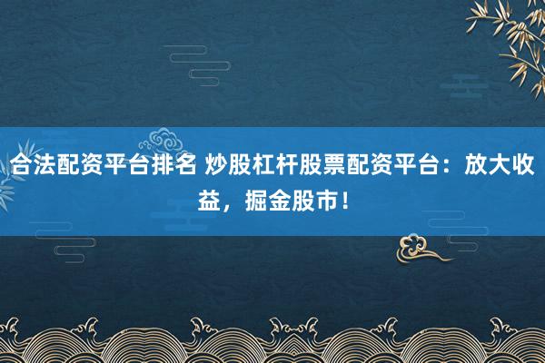 合法配资平台排名 炒股杠杆股票配资平台：放大收益，掘金股市！