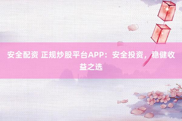 安全配资 正规炒股平台APP：安全投资，稳健收益之选