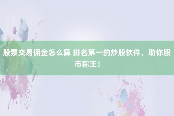 股票交易佣金怎么算 排名第一的炒股软件,助你股市称王!