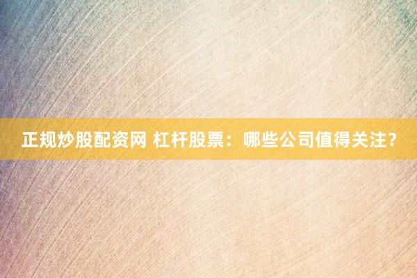 正规炒股配资网 杠杆股票:哪些公司值得关注?