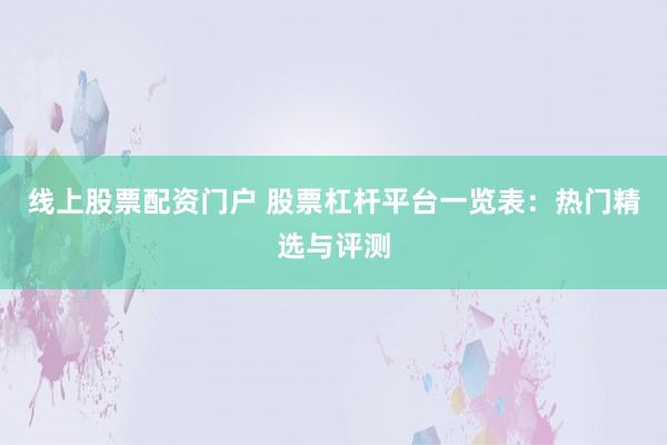 线上股票配资门户 股票杠杆平台一览表：热门精选与评测