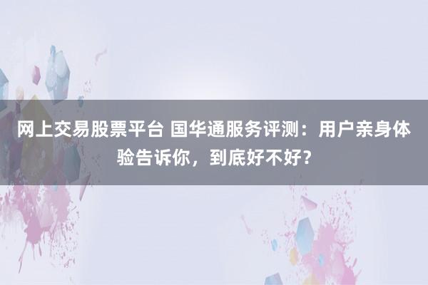 网上交易股票平台 国华通服务评测：用户亲身体验告诉你，到底好不好？