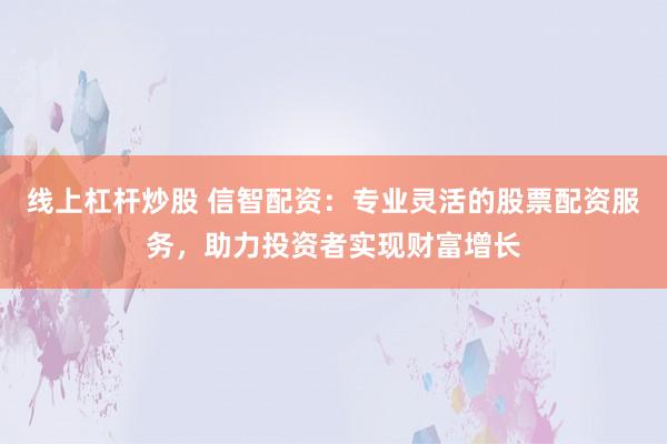 线上杠杆炒股 信智配资：专业灵活的股票配资服务，助力投资者实现财富增长