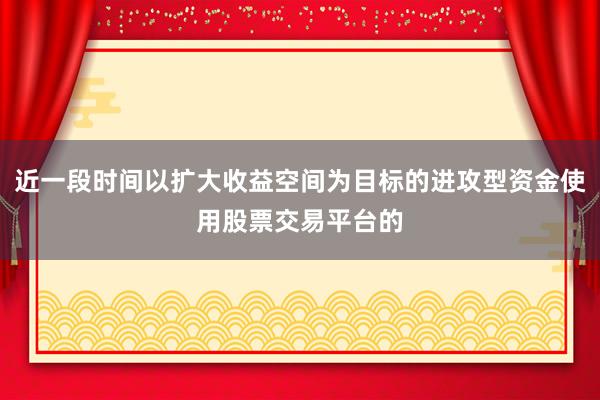 近一段时间以扩大收益空间为目标的进攻型资金使用股票交易平台的