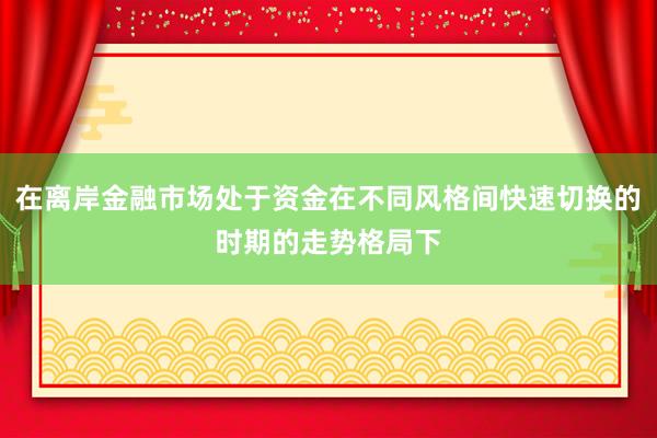 在离岸金融市场处于资金在不同风格间快速切换的时期的走势格局下