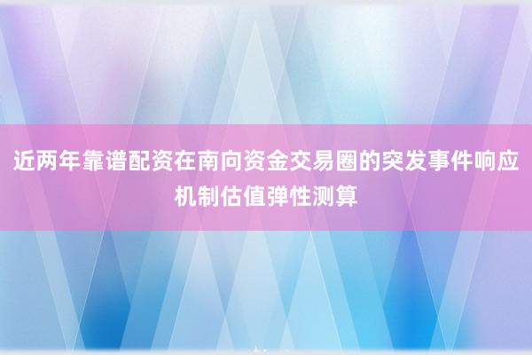 近两年靠谱配资在南向资金交易圈的突发事件响应机制估值弹性测算