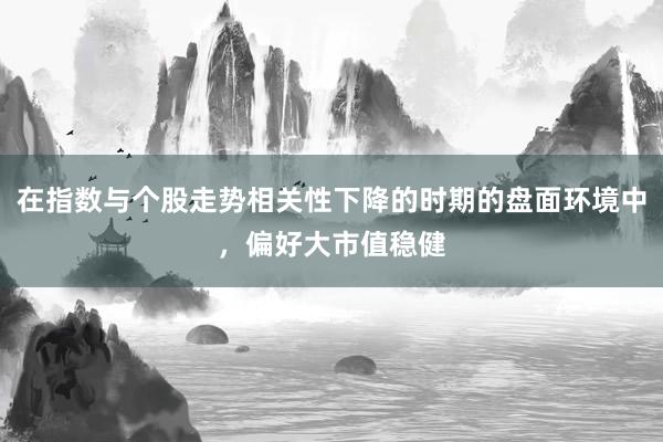 在指数与个股走势相关性下降的时期的盘面环境中，偏好大市值稳健