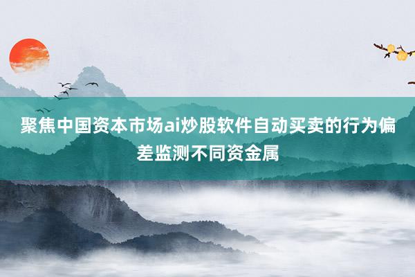 聚焦中国资本市场ai炒股软件自动买卖的行为偏差监测不同资金属