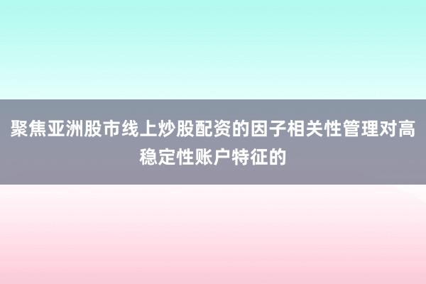 聚焦亚洲股市线上炒股配资的因子相关性管理对高稳定性账户特征的